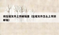 将压缩文件上传邮箱里（压缩文件怎么上传到邮箱）