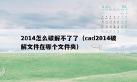 2014怎么破解不了了（cad2014破解文件在哪个文件夹）