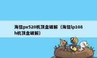 海信px520机顶盒破解（海信lp108h机顶盒破解）