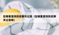 在哪里查找历史聊天记录（在哪里查找历史聊天记录呢）