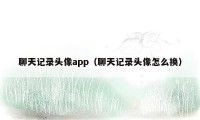 聊天记录头像app（聊天记录头像怎么换）