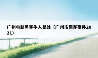 广州电脑黑客牛人是谁（广州市黑客事件2021）