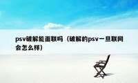 psv破解能面联吗（破解的psv一旦联网会怎么样）