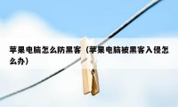 苹果电脑怎么防黑客（苹果电脑被黑客入侵怎么办）