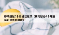 移动超过6个月通话记录（移动超过6个月通话记录怎么删除）