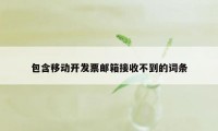 包含移动开发票邮箱接收不到的词条