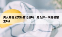 男女开房公安局有记录吗（男女开一间房警察查吗）