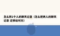 怎么转2个人的聊天记录（怎么把两人的聊天记录 迁移给对方）