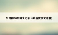 公司群00后聊天记录（00后微信交流群）