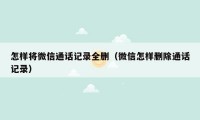 怎样将微信通话记录全删（微信怎样删除通话记录）