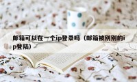 邮箱可以在一个ip登录吗（邮箱被别别的ip登陆）