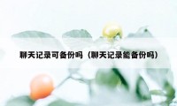 聊天记录可备份吗（聊天记录能备份吗）