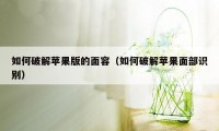 如何破解苹果版的面容（如何破解苹果面部识别）