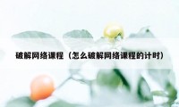 破解网络课程（怎么破解网络课程的计时）