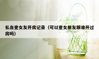 私自查女友开房记录（可以查女朋友跟谁开过房吗）