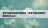 黑客电脑远程操作断网吗（黑客电脑远程操作断网吗怎么办）