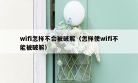 wifi怎样不会被破解（怎样使wifi不能被破解）