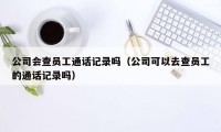 公司会查员工通话记录吗（公司可以去查员工的通话记录吗）