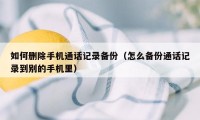 如何删除手机通话记录备份（怎么备份通话记录到别的手机里）