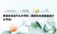 黑客应该选什么大学的（黑客在大学里面是什么专业）