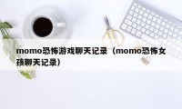 momo恐怖游戏聊天记录（momo恐怖女孩聊天记录）