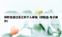 辞职信通过自己的个人邮箱（辞职信 电子邮件）