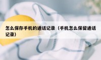 怎么保存手机的通话记录（手机怎么保留通话记录）