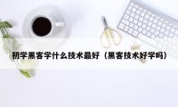 初学黑客学什么技术最好（黑客技术好学吗）