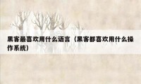 黑客最喜欢用什么语言（黑客都喜欢用什么操作系统）