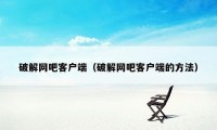 破解网吧客户端（破解网吧客户端的方法）