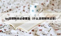 qq清理聊天记录里面（什么清理聊天记录）