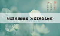 车载系统桌面破解（车载系统怎么破解）