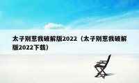 太子别惹我破解版2022（太子别惹我破解版2022下载）