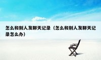 怎么和别人发聊天记录（怎么和别人发聊天记录怎么办）