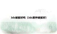 3ds破解好吗（3ds那种破解好）