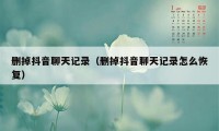 删掉抖音聊天记录（删掉抖音聊天记录怎么恢复）