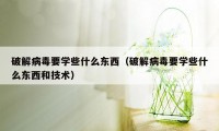 破解病毒要学些什么东西（破解病毒要学些什么东西和技术）