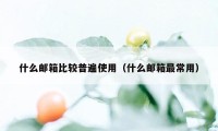 什么邮箱比较普遍使用（什么邮箱最常用）