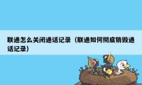 联通怎么关闭通话记录（联通如何彻底销毁通话记录）