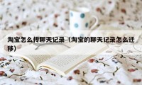 淘宝怎么传聊天记录（淘宝的聊天记录怎么迁移）