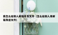 我怎么给别人邮箱号发文件（怎么给别人用邮箱发送文件）