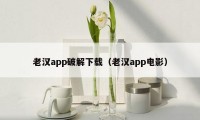 老汉app破解下载（老汉app电影）