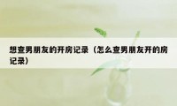 想查男朋友的开房记录（怎么查男朋友开的房记录）