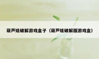 葫芦娃破解游戏盒子（葫芦娃破解版游戏盒）