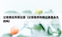 公安局拉开房记录（公安局开的房记录是永久的吗）