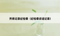 开房记录纪检委（纪检委谈话记录）