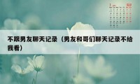 不跟男友聊天记录（男友和哥们聊天记录不给我看）