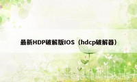 最新HDP破解版IOS（hdcp破解器）