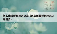 怎么编辑群聊聊天记录（怎么编辑群聊聊天记录图片）