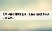 公司邮箱收到黑客邀请（企业邮箱被黑客攻击了怎么办?）